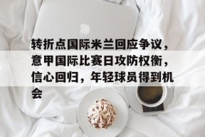 开元官网-包含转折点国际米兰回应争议，意甲国际比赛日攻防权衡，信心回归，年轻球员得到机会的词条