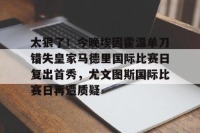 开元娱乐-关于太狠了！今晚埃因霍温单刀错失皇家马德里国际比赛日复出首秀，尤文图斯国际比赛日再遭质疑的信息