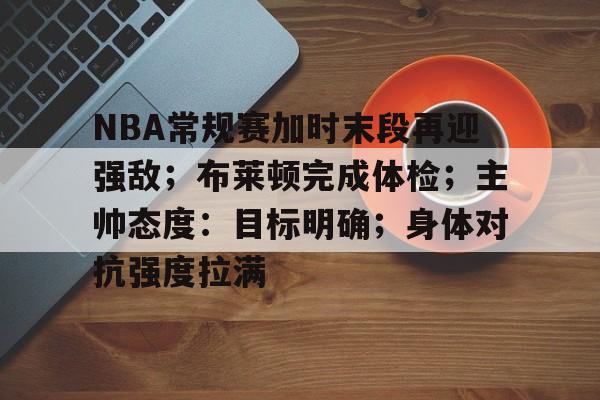 包含NBA常规赛加时末段再迎强敌；布莱顿完成体检；主帅态度：目标明确；身体对抗强度拉满的词条