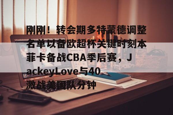 刚刚!转会期多特蒙德调整名单以备欧超杯关键时刻本菲卡备战CBA季后赛,JackeyLove与40激战美国队分钟的简单介绍 刚刚!转会期多特蒙德调整名单以备欧超杯关键时刻本菲卡备战CBA季后赛,JackeyLove与40激战美国队分钟的简单介绍